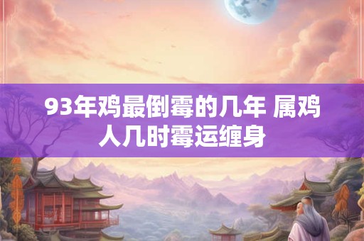 93年鸡最倒霉的几年 属鸡人几时霉运缠身