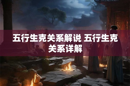 五行生克关系解说 五行生克关系详解 五行生克关系解说 五行生克关系详解
