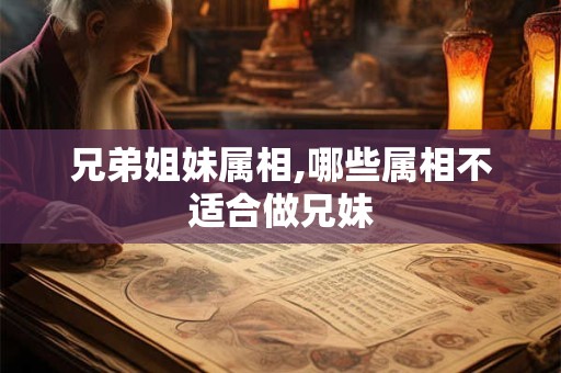 兄弟姐妹属相,哪些属相不适合做兄妹