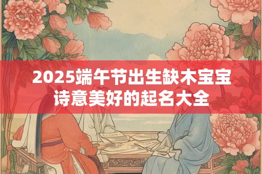 2025端午节出生缺木宝宝诗意美好的起名大全