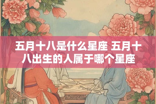 五月十八是什么星座 五月十八出生的人属于哪个星座