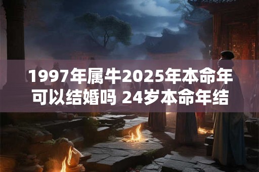 1997年属牛2025年本命年可以结婚吗 24岁本命年结婚好吗 1997年属牛2025年本命年可以结婚吗 24岁本命年结婚好吗