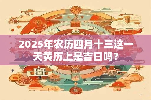 2025年农历四月十三这一天黄历上是吉日吗？