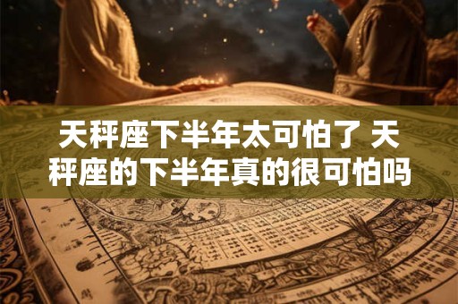 天秤座下半年太可怕了 天秤座的下半年真的很可怕吗