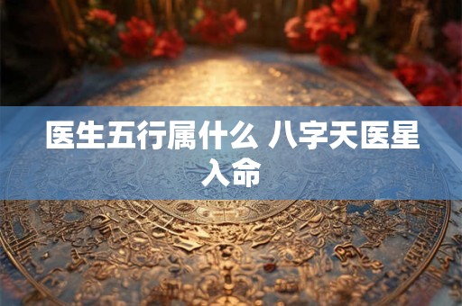 医生五行属什么 八字天医星入命