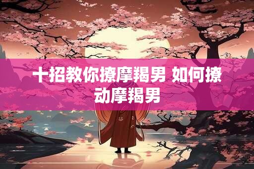 十招教你撩摩羯男 如何撩动摩羯男