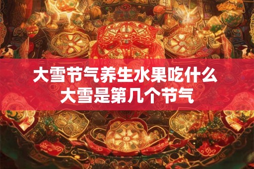 大雪节气养生水果吃什么 大雪是第几个节气