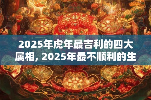 2025年虎年最吉利的四大属相, 2025年最不顺利的生肖