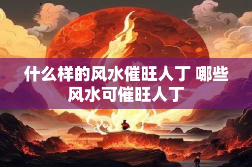 什么样的风水催旺人丁 哪些风水可催旺人丁 什么样的风水催旺人丁 哪些风水可催旺人丁