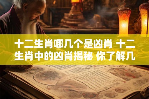 十二生肖哪几个是凶肖 十二生肖中的凶肖揭秘 你了解几个