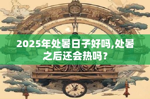 2025年处暑日子好吗,处暑之后还会热吗? 2025年处暑日子好吗,处暑之后还会热吗?