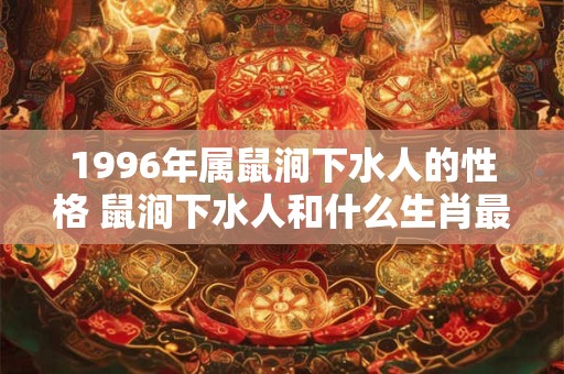 1996年属鼠涧下水人的性格 鼠涧下水人和什么生肖最相配