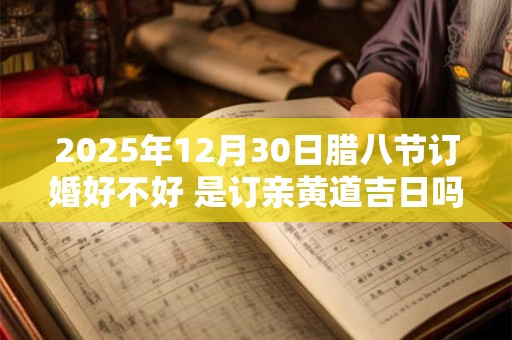 2026年12月30日腊八节订婚好不好 是订亲黄道吉日吗