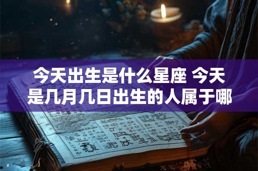 今天出生是什么星座 今天是几月几日出生的人属于哪个星座