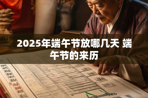 2025年端午节放哪几天 端午节的来历