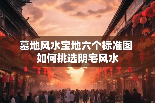 墓地风水宝地六个标准图 如何挑选阴宅风水