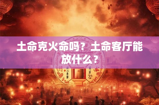 土命克火命吗？土命客厅能放什么？