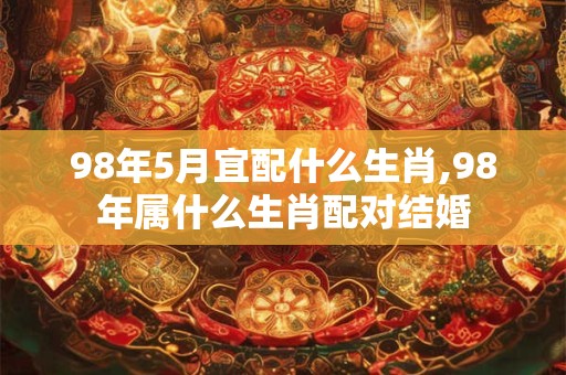 98年5月宜配什么生肖,98年属什么生肖配对结婚
