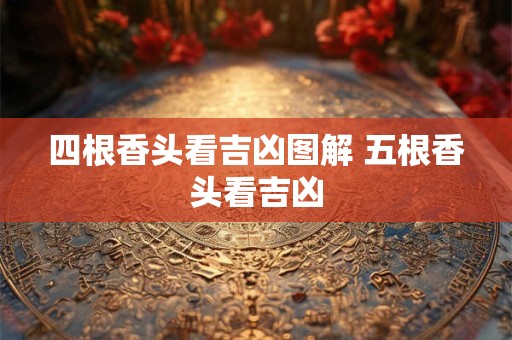 四根香头看吉凶图解 五根香头看吉凶
