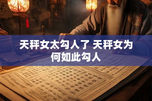 天秤女太勾人了 天秤女为何如此勾人