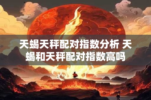 天蝎天秤配对指数分析 天蝎和天秤配对指数高吗