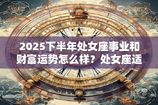 2025下半年处女座事业和财富运势怎么样？处女座适合什么工作