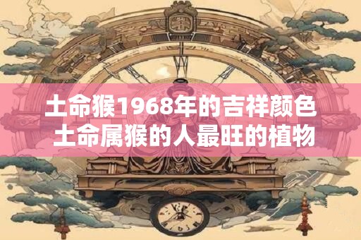 土命猴1968年的吉祥颜色 土命属猴的人最旺的植物