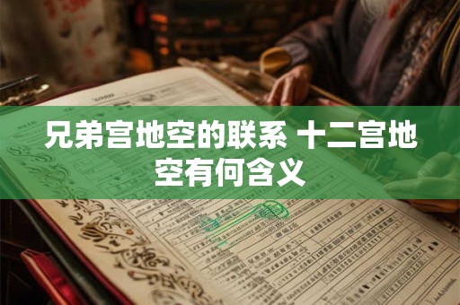 兄弟宫地空的联系 十二宫地空有何含义 兄弟宫地空的联系 十二宫地空有何含义