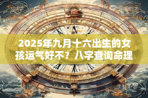 2025年九月十六出生的女孩运气好不?八字查询命理 2025年九月十六出生的女孩运气好不?八字查询命理
