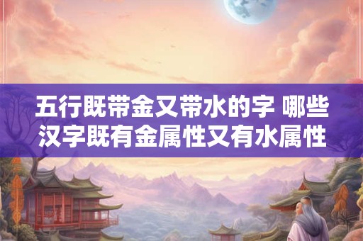 五行既带金又带水的字 哪些汉字既有金属性又有水属性