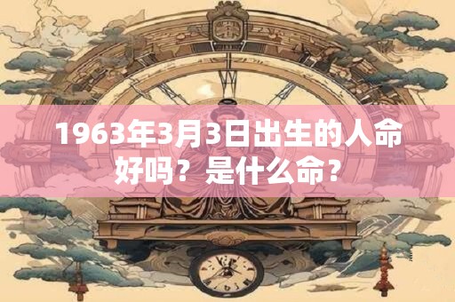 1963年3月3日出生的人命好吗？是什么命？