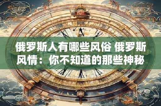 俄罗斯人有哪些风俗 俄罗斯风情:你不知道的那些神秘风俗 俄罗斯人有哪些风俗 俄罗斯风情:你不知道的那些神秘风俗