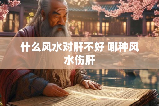 什么风水对肝不好 哪种风水伤肝