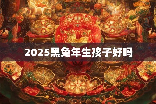 2025黑兔年生孩子好吗