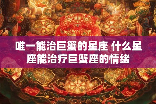 唯一能治巨蟹的星座 什么星座能治疗巨蟹座的情绪