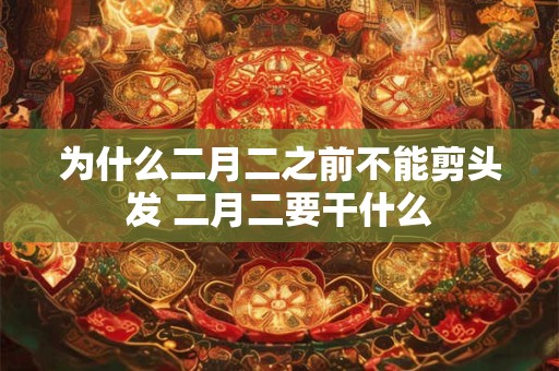 为什么二月二之前不能剪头发 二月二要干什么