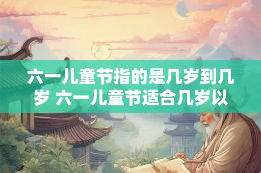 六一儿童节指的是几岁到几岁 六一儿童节适合几岁以下的儿童庆祝