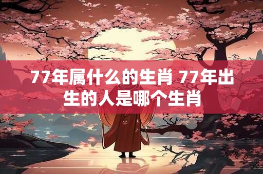 77年属什么的生肖 77年出生的人是哪个生肖