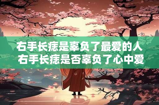 右手长痣是辜负了最爱的人 右手长痣是否辜负了心中爱意