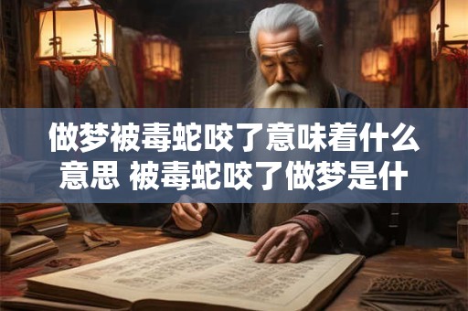 做梦被毒蛇咬了意味着什么意思 被毒蛇咬了做梦是什么预兆