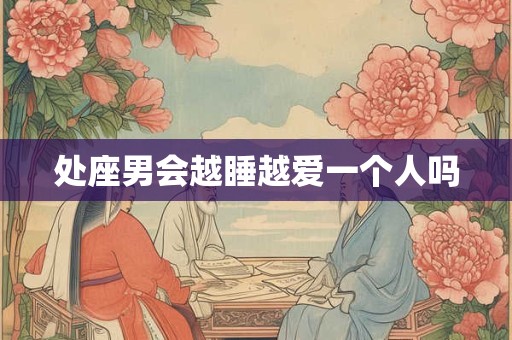 处座男会越睡越爱一个人吗