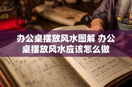 办公桌摆放风水图解 办公桌摆放风水应该怎么做