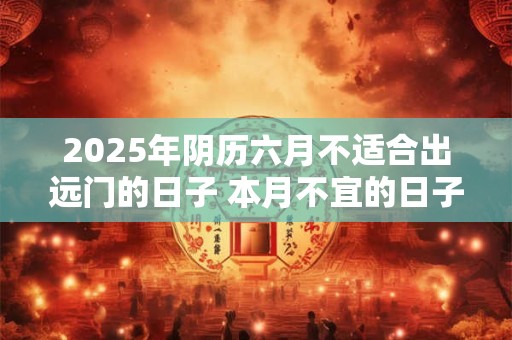 2025年阴历六月不适合出远门的日子 本月不宜的日子