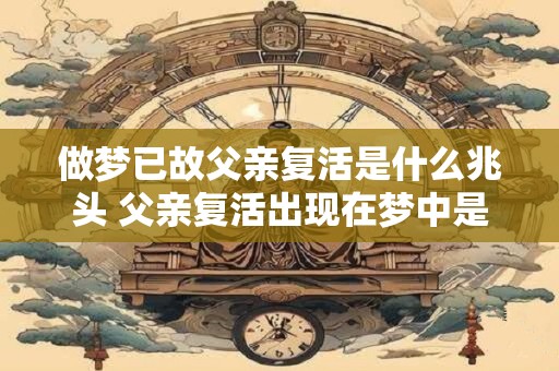做梦已故父亲复活是什么兆头 父亲复活出现在梦中是令人困惑的预兆吗