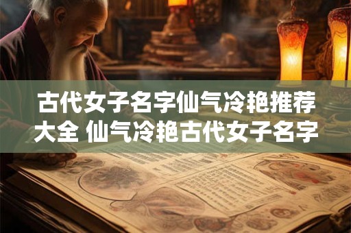 古代女子名字仙气冷艳推荐大全 仙气冷艳古代女子名字有哪些推荐