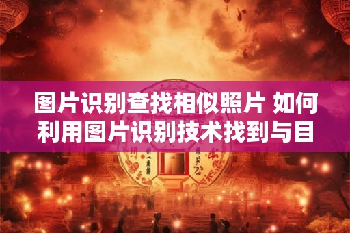 图片识别查找相似照片 如何利用图片识别技术找到与目标照片相似的图片