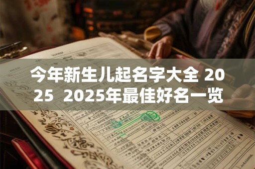 今年新生儿起名字大全 2025  2025年最佳好名一览