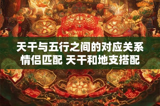 天干与五行之间的对应关系情侣匹配 天干和地支搭配详解
