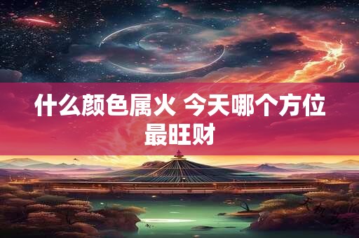 什么颜色属火 今天哪个方位最旺财