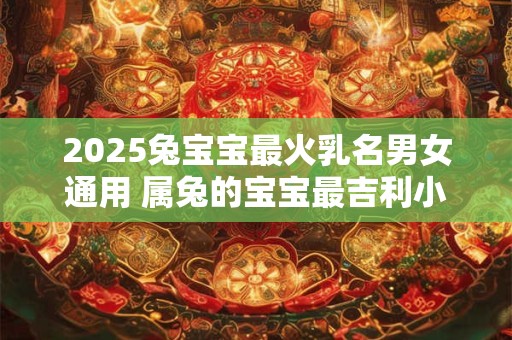 2025兔宝宝最火乳名男女通用 属兔的宝宝最吉利小名